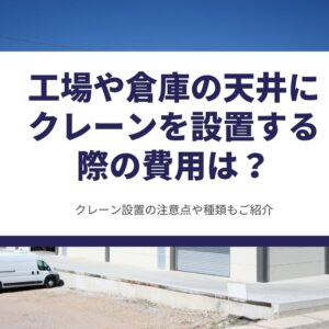 工場や倉庫の天井にクレーンを設置する際の費用は？クレーン設置の注意点や種類もご紹介