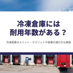 冷凍倉庫には耐用年数がある？冷凍倉庫のメリット・デメリットや倉庫の選び方も解説